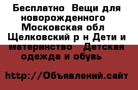 Бесплатно. Вещи для новорожденного - Московская обл., Щелковский р-н Дети и материнство » Детская одежда и обувь   